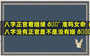 八字正官看姻缘 🐯 准吗女命（八字没有正官是不是没有姻 🍀 缘）